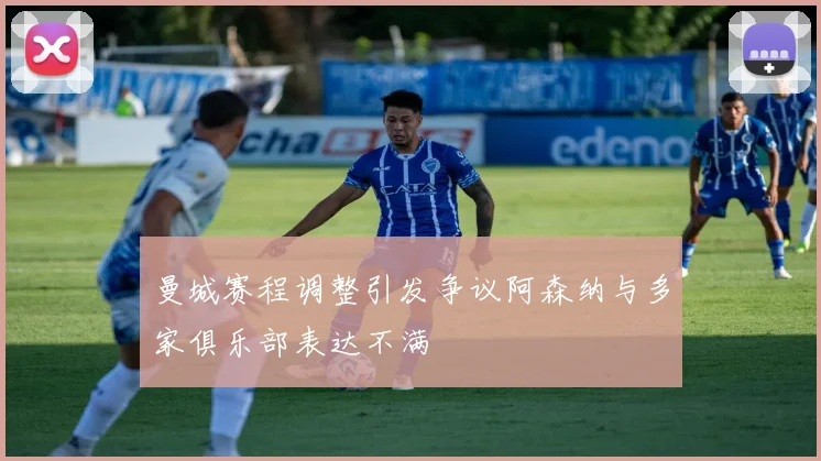 曼城赛程调整引发争议阿森纳与多家俱乐部表达不满