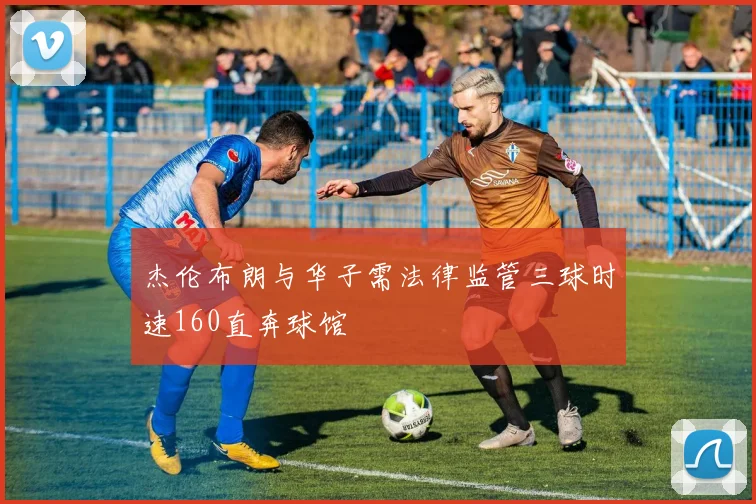 杰伦布朗与华子需法律监管三球时速160直奔球馆
