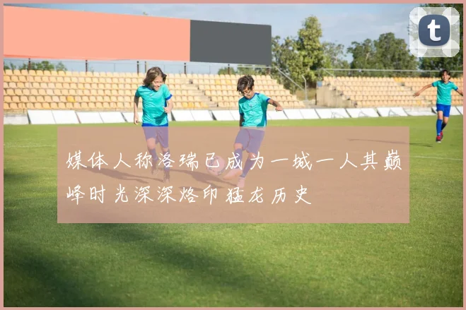 媒体人称洛瑞已成为一城一人其巅峰时光深深烙印猛龙历史