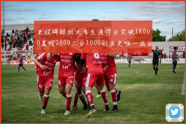 里程碑时刻大洛生涯得分突破18000盖帽2000三分1000创历史唯一成就