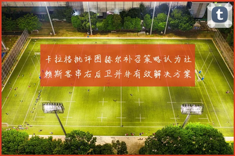 卡拉格批评图赫尔补召策略认为让赖斯客串右后卫并非有效解决方案