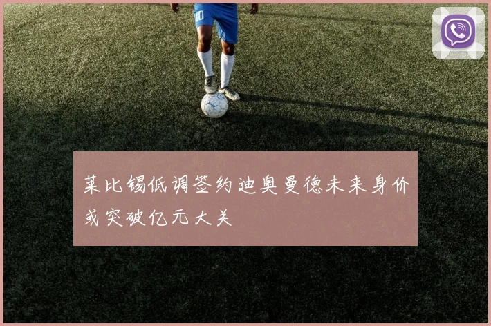 莱比锡低调签约迪奥曼德未来身价或突破亿元大关