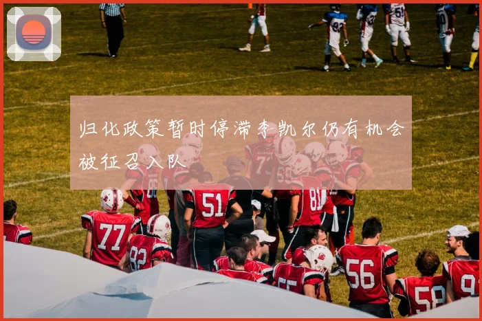 归化政策暂时停滞李凯尔仍有机会被征召入队