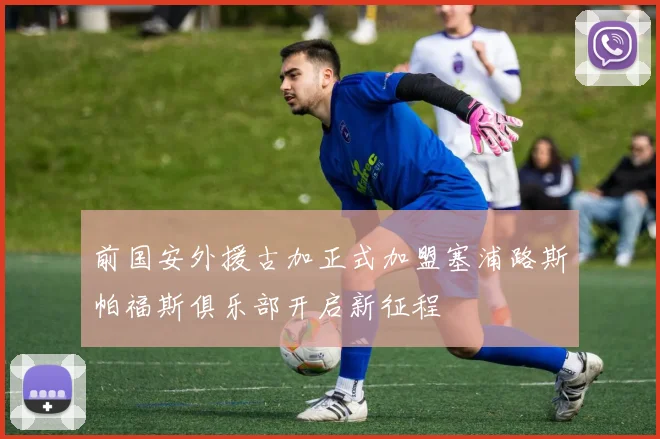 前国安外援古加正式加盟塞浦路斯帕福斯俱乐部开启新征程
