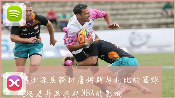 J博士深度解析詹姆斯与科比的篮球风格差异及其对NBA的影响
