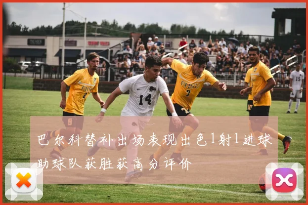 巴尔科替补出场表现出色1射1进球助球队获胜获高分评价