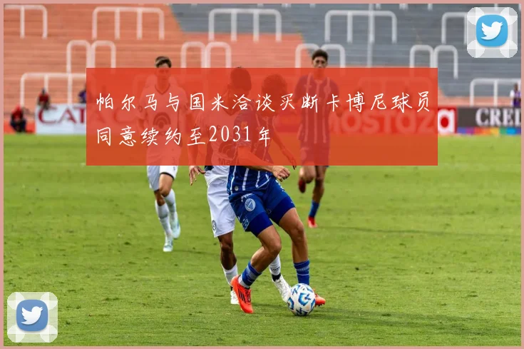 帕尔马与国米洽谈买断卡博尼球员同意续约至2031年