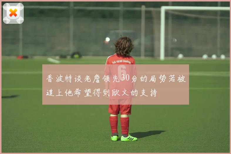 香波特谈老詹领先30分的局势若被追上他希望得到欧文的支持