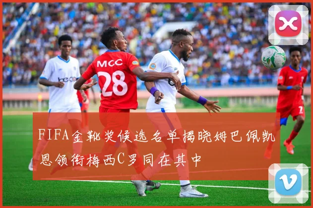 FIFA金靴奖候选名单揭晓姆巴佩凯恩领衔梅西C罗同在其中
