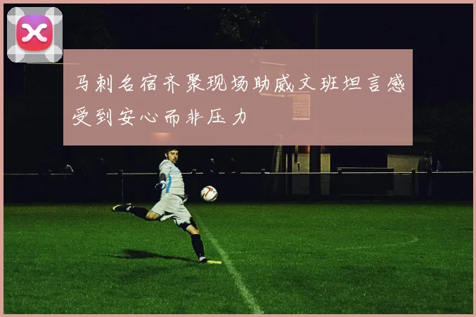 马刺名宿齐聚现场助威文班坦言感受到安心而非压力
