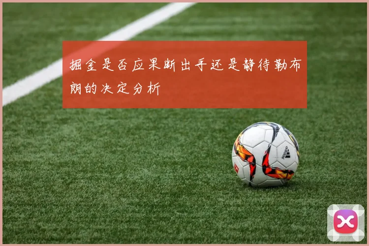 掘金是否应果断出手还是静待勒布朗的决定分析