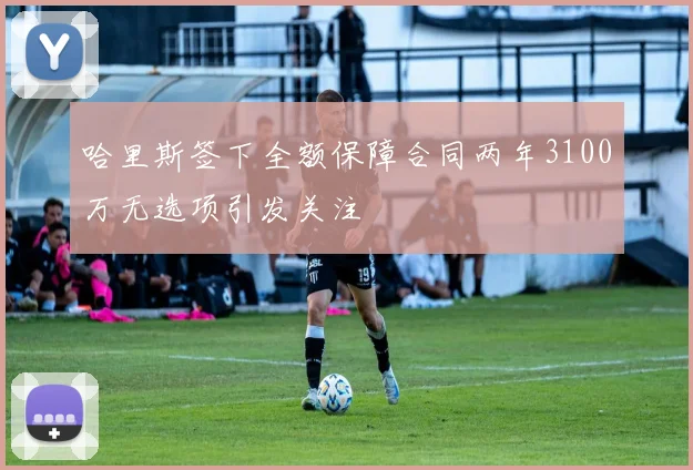 哈里斯签下全额保障合同两年3100万无选项引发关注