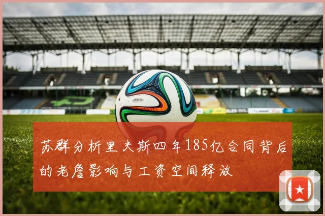 苏群分析里夫斯四年185亿合同背后的老詹影响与工资空间释放