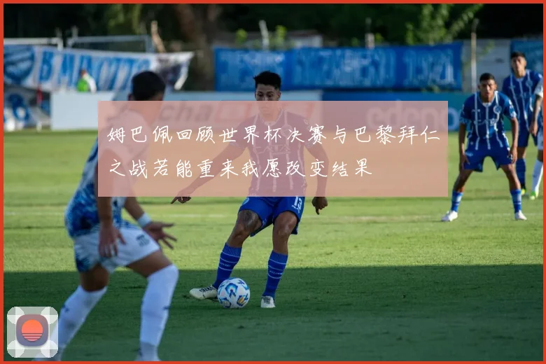 姆巴佩回顾世界杯决赛与巴黎拜仁之战若能重来我愿改变结果