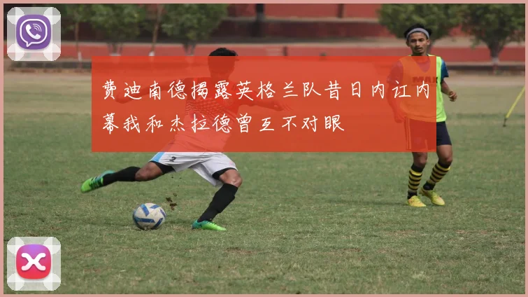 费迪南德揭露英格兰队昔日内讧内幕我和杰拉德曾互不对眼