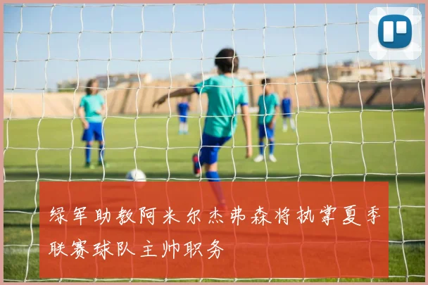 绿军助教阿米尔杰弗森将执掌夏季联赛球队主帅职务