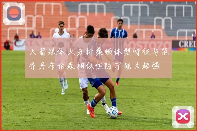 火箭媒体人分析桑顿体型特征与范乔丹布伦森相似但防守能力超强