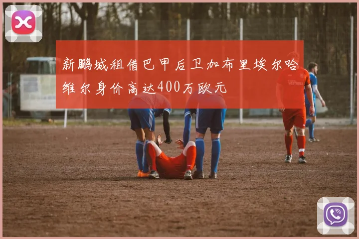 新鹏城租借巴甲后卫加布里埃尔哈维尔身价高达400万欧元