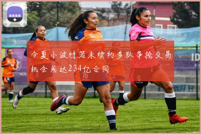 今夏小波特若未续约多队争抢交易机会或达234亿合同