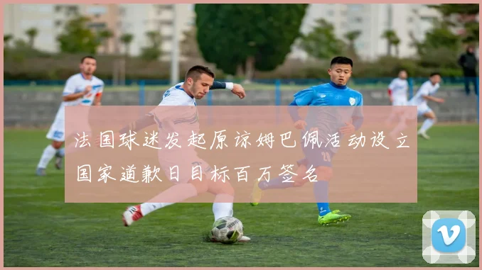 法国球迷发起原谅姆巴佩活动设立国家道歉日目标百万签名