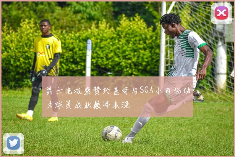爵士老板盛赞约基奇与SGA小市场助力球员成就巅峰表现