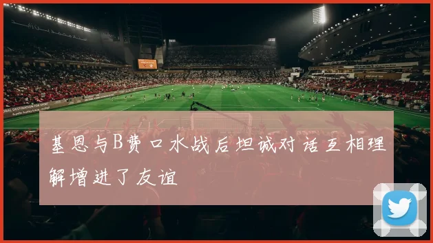 基恩与B费口水战后坦诚对话互相理解增进了友谊