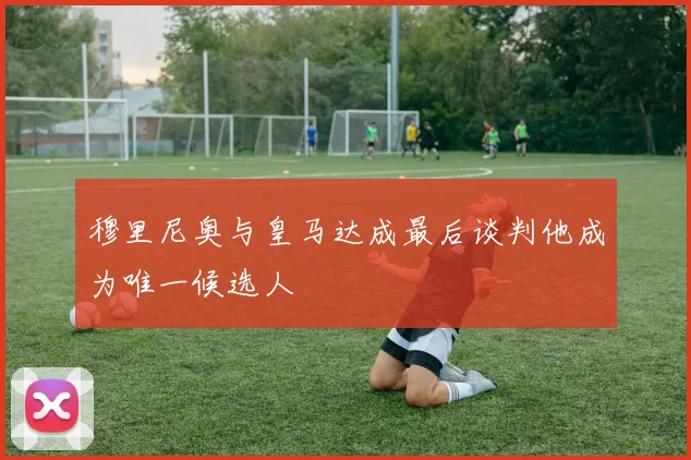穆里尼奥与皇马达成最后谈判他成为唯一候选人
