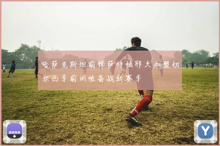 哈萨克斯坦前锋萨特帕耶夫加盟切尔西季前训练备战新赛季