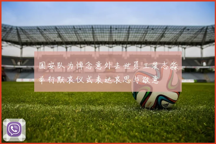国安队为悼念意外去世员工裴志淼举行默哀仪式表达哀思与敬意