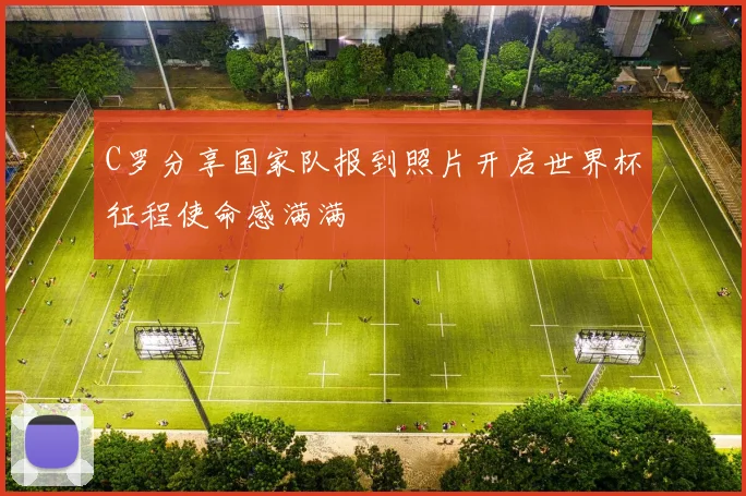 C罗分享国家队报到照片开启世界杯征程使命感满满