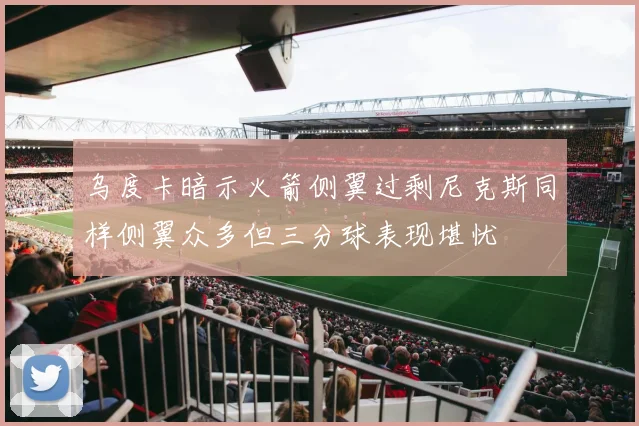 乌度卡暗示火箭侧翼过剩尼克斯同样侧翼众多但三分球表现堪忧