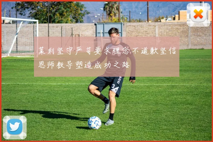莱利坚守严苛要求理念不道歉坚信恩师教导塑造成功之路
