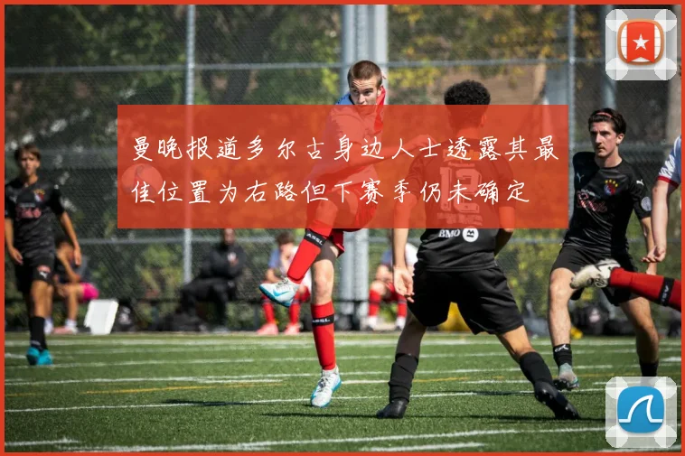 曼晚报道多尔古身边人士透露其最佳位置为右路但下赛季仍未确定