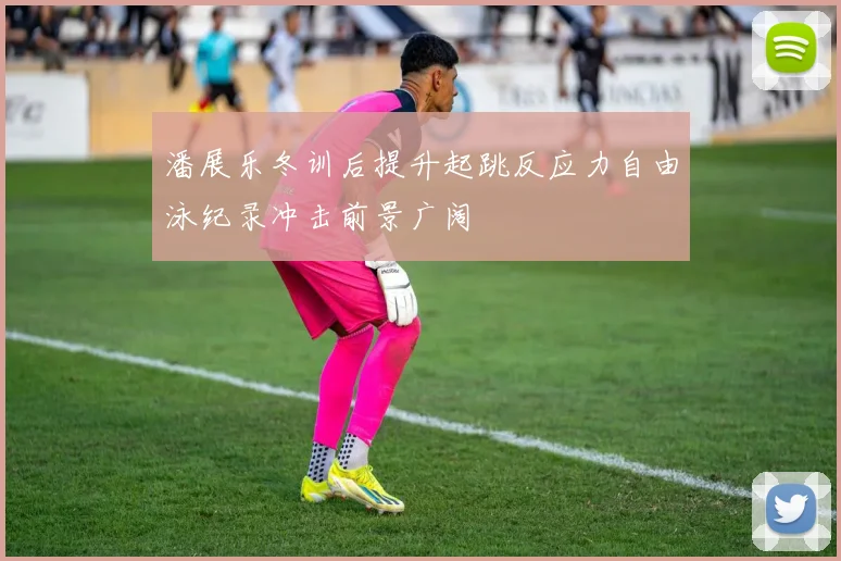 潘展乐冬训后提升起跳反应力自由泳纪录冲击前景广阔