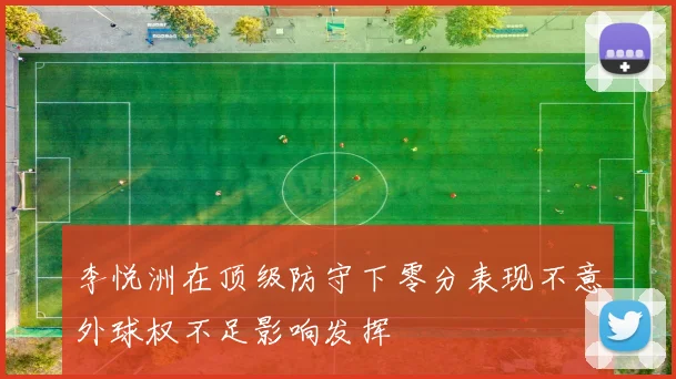 李悦洲在顶级防守下零分表现不意外球权不足影响发挥